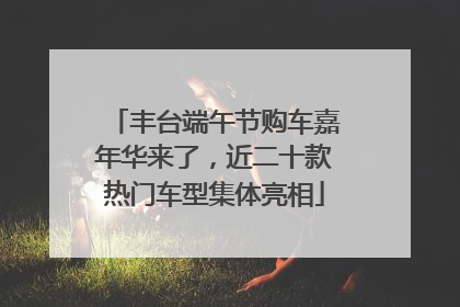 丰台端午节购车嘉年华来了，近二十款热门车型集体亮相