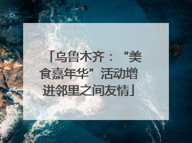 乌鲁木齐：“美食嘉年华”活动增进邻里之间友情