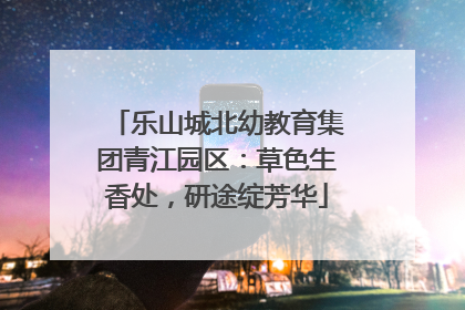 乐山城北幼教育集团青江园区：草色生香处，研途绽芳华