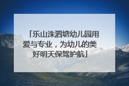 乐山洙泗塘幼儿园用爱与专业，为幼儿的美好明天保驾护航