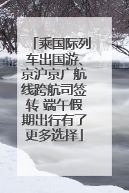 乘国际列车出国游、京沪京广航线跨航司签转 端午假期出行有了更多选择