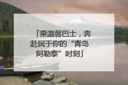 乘温馨巴士，奔赴属于你的“青岛阿勒泰”时刻