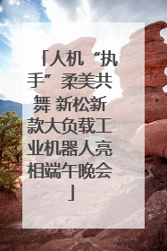 人机“执手”柔美共舞 新松新款大负载工业机器人亮相端午晚会