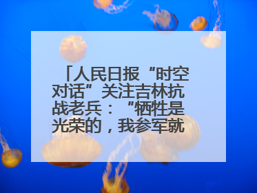 人民日报“时空对话”关注吉林抗战老兵：“牺牲是光荣的，我参军就不怕死”