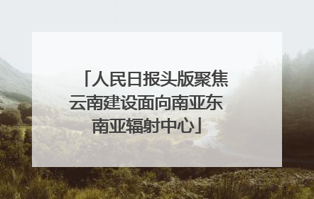 人民日报头版聚焦云南建设面向南亚东南亚辐射中心