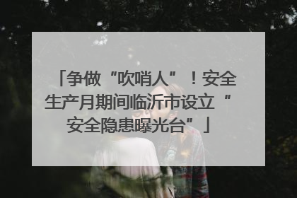 争做“吹哨人”!安全生产月期间临沂市设立“安全隐患曝光台”