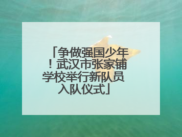 争做强国少年！武汉市张家铺学校举行新队员入队仪式