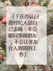 于正否认白鹿经纪人是自己表妹：不会跟同事做朋友，不会让亲友介入到我的工作