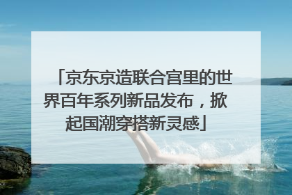 京东京造联合宫里的世界百年系列新品发布，掀起国潮穿搭新灵感