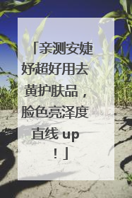 亲测安婕妤超好用去黄护肤品，脸色亮泽度直线 up！