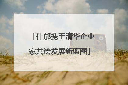 什邡携手清华企业家共绘发展新蓝图