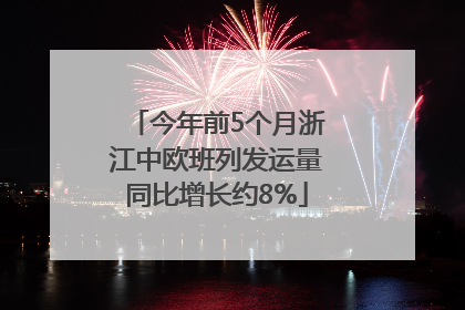 今年前5个月浙江中欧班列发运量同比增长约8%