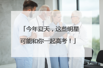 今年夏天，这些明星可能和你一起高考！
