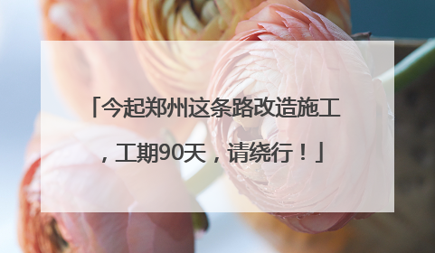 今起郑州这条路改造施工，工期90天，请绕行！