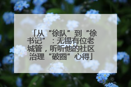从“徐队”到“徐书记”：无锡有位老城管，听听他的社区治理“破圈”心得
