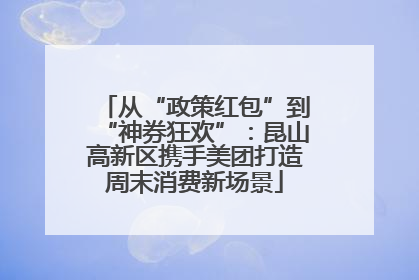 从“政策红包”到“神券狂欢”：昆山高新区携手美团打造周末消费新场景