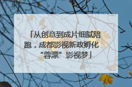 从创意到成片细腻陪跑，成都影视新政孵化“蓉漂”影视梦
