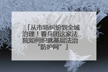 从市场纠纷到全域治理！看兵团这家法院如何织就基层法治 “防护网”