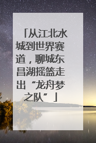 从江北水城到世界赛道，聊城东昌湖摇篮走出“龙舟梦之队”