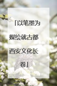 以笔墨为媒绘就古都西安文化长卷