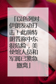以色列对伊朗发动打击！此前特朗普称中东很危险，美使馆人员和军属已紧急撤离