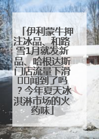 伊利蒙牛押注冰品、和路雪1月就发新品、哈根达斯门店流量下滑⋯⋯闻到了吗？今年夏天冰淇淋市场的火药味