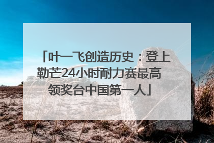 叶一飞创造历史：登上勒芒24小时耐力赛最高领奖台中国第一人