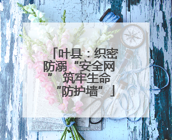 叶县：织密防溺“安全网” 筑牢生命“防护墙”