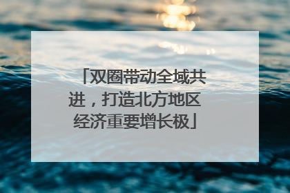 双圈带动全域共进，打造北方地区经济重要增长极