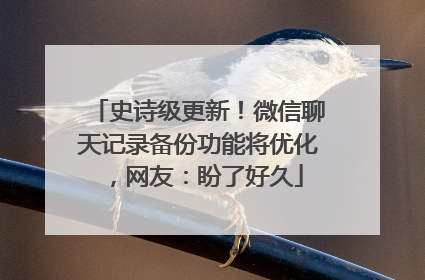 史诗级更新！微信聊天记录备份功能将优化，网友：盼了好久