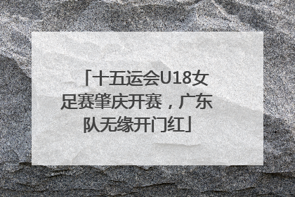 十五运会U18女足赛肇庆开赛，广东队无缘开门红