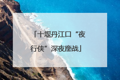 十堰丹江口“夜行侠”深夜鏖战