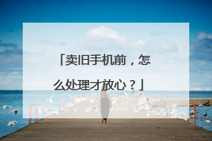 卖旧手机前，怎么处理才放心？