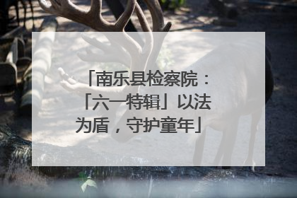 南乐县检察院：「六一特辑」以法为盾，守护童年