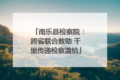 南乐县检察院：跨省联合救助 千里传递检察温情