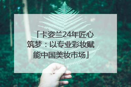 卡姿兰24年匠心筑梦：以专业彩妆赋能中国美妆市场