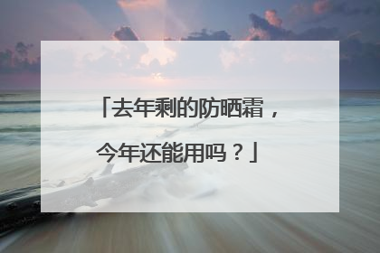 去年剩的防晒霜，今年还能用吗？
