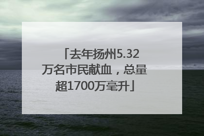 去年扬州5.32万名市民献血，总量超1700万毫升