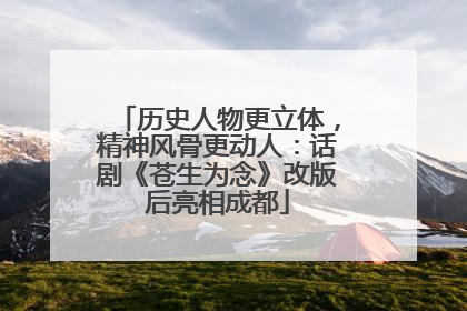 历史人物更立体，精神风骨更动人：话剧《苍生为念》改版后亮相成都