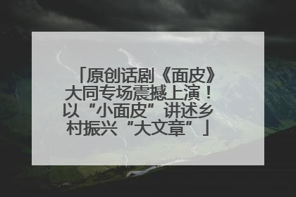 原创话剧《面皮》大同专场震撼上演！以“小面皮”讲述乡村振兴“大文章”