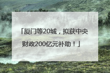 厦门等20城，拟获中央财政200亿元补助！