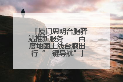 厦门思明台胞驿站推新服务——百度地图上线台胞出行“一键导航”
