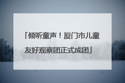 倾听童声！厦门市儿童友好观察团正式成团