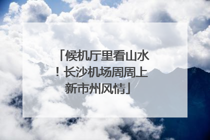 候机厅里看山水！长沙机场周周上新市州风情