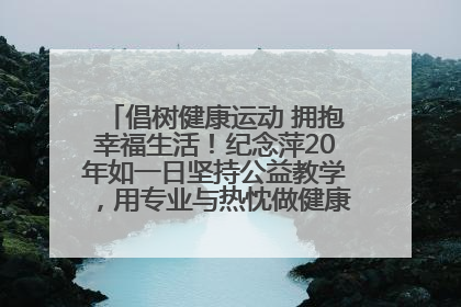 倡树健康运动 拥抱幸福生活！纪念萍20年如一日坚持公益教学，用专业与热忱做健康生活的引路人