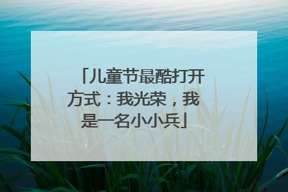 儿童节最酷打开方式：我光荣，我是一名小小兵
