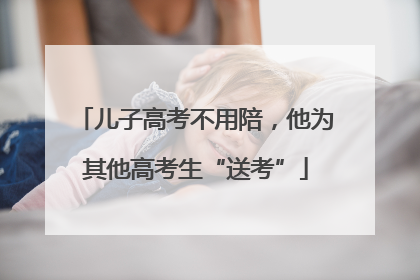 儿子高考不用陪，他为其他高考生“送考”