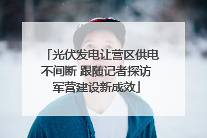 光伏发电让营区供电不间断 跟随记者探访军营建设新成效