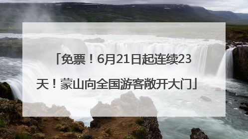 免票！6月21日起连续23天！蒙山向全国游客敞开大门
