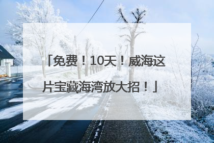 免费！10天！威海这片宝藏海湾放大招！